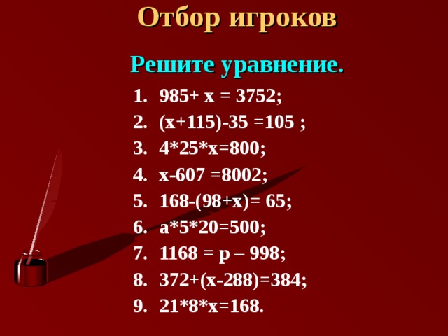 Отбор игроков   Решите уравнение.   985+ х = 3752; (х+115)-35 =105 ; 4*25*х=800; х-607 =8002; 168-(98+х)= 65; а*5*20=500; 1168 = р – 998; 372+(х-288)=384; 21*8*х=168.  