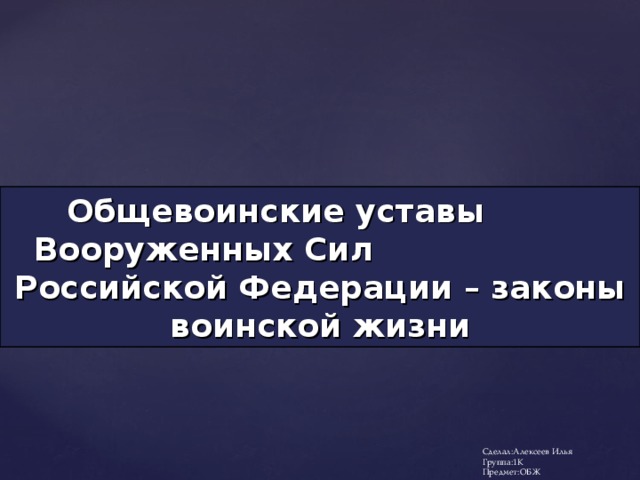 Общевоинские уставы  Вооруженных Сил  Российской Федерации – законы воинской жизни Сделал:Алексеев Илья Группа:1К Предмет:ОБЖ  
