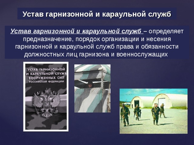 Устав гарнизонной и караульной служб Устав гарнизонной и караульной служб  – определяет предназначение, порядок организации и несения гарнизонной и караульной служб права и обязанности должностных лиц гарнизона и военнослужащих 