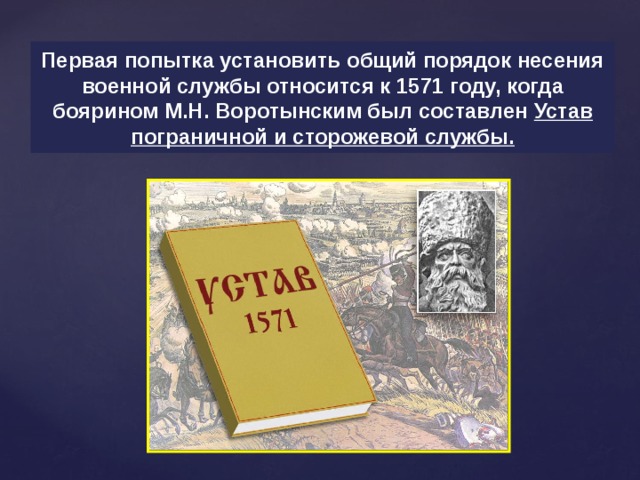 Первая попытка установить общий порядок несения военной службы относится к 1571 году, когда боярином М.Н. Воротынским был составлен Устав пограничной и сторожевой службы. 