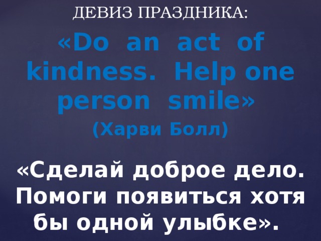 ДЕВИЗ ПРАЗДНИКА:  «Do an act of kindness. Help one person smile» (Харви Болл) «Сделай доброе дело. Помоги появиться хотя бы одной улыбке». 