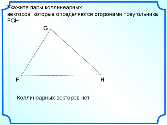 Укажите пары коллинеарных векторов, которые определяются сторонами треугольника FGH. G F H «Геометрия 7-9» Л.С. Атанасян и др. Коллинеарных векторов нет 16 