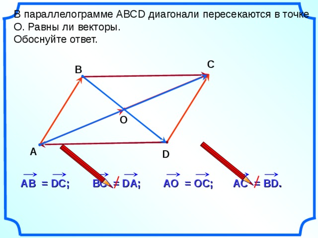 В параллелограмме АВС D диагонали пересекаются в точке О. Равны ли векторы. Обоснуйте ответ. С В О А D «Геометрия 7-9» Л.С. Атанасян и др. A С = В D . A О = О C ; ВС = D А; A В = DC ; 18 