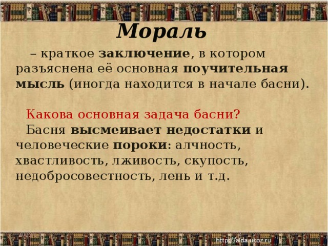 Мораль – краткое заключение , в котором разъяснена её основная поучительная мысль (иногда находится в начале басни). Какова основная задача басни? Басня высмеивает недостатки и человеческие пороки : алчность, хвастливость, лживость, скупость, недобросовестность, лень и т.д. 9/22/17 