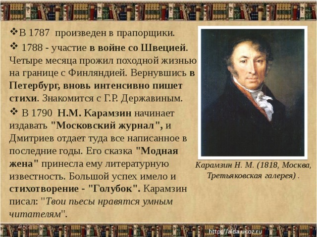 В 1787 произведен в прапорщики.  1788 - участие в войне со Швецией . Четыре месяца прожил походной жизнью на границе с Финляндией. Вернувшись в Петербург, вновь интенсивно пишет стихи . Знакомится с Г.Р. Державиным.  В 1790 Н.М. Карамзин начинает издавать 