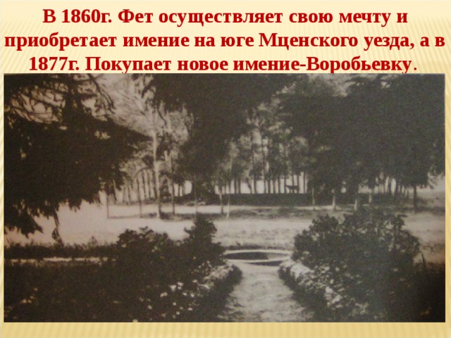 В 1860г. Фет осуществляет свою мечту и приобретает имение на юге Мценского уезда, а в 1877г. Покупает новое имение-Воробьевку . 