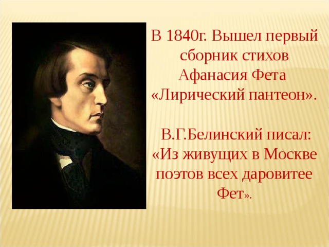 В 1840г. Вышел первый сборник стихов Афанасия Фета «Лирический пантеон».  В.Г.Белинский писал: «Из живущих в Москве поэтов всех даровитее Фет ». 