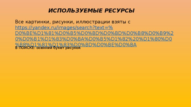 ИСПОЛЬЗУЕМЫЕ РЕСУРСЫ Все картинки, рисунки, иллюстрации взяты с https://yandex.ru/images/search?text=% D0%BE%D1%81%D0%B5%D0%BD%D0%BD%D0%B8%D0%B9%20%D0%B1%D1%83%D0%BA%D0%B5%D1%82%20%D1%80%D0%B8%D1%81%D1%83%D0%BD%D0%BE%D0%BA В ПОИСКЕ: осенний букет рисунок 