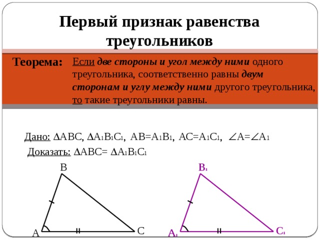 Первый признак равенства треугольников Теорема: Если  две стороны и угол между  ними одного треугольника, соответственно равны двум сторонам и углу между ними другого треугольника, то такие треугольники равны. Дано:   АВС,  А 1 В 1 С 1 ,  А=  А 1 АС=А 1 С 1 , АВ=А 1 В 1 , Доказать:   АВС=  А 1 В 1 С 1 В В 1 С С 1 А 1 А 