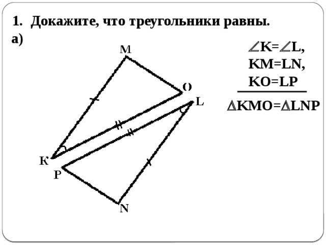 Докажите, что треугольники равны. 1. а)  K=  L, KM=LN, KO=LP  KMO=  LNP 