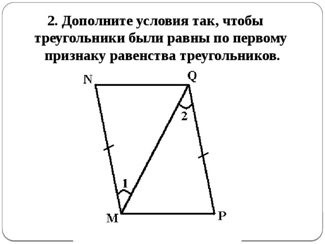 2. Дополните условия так, чтобы  треугольники были равны по первому  признаку равенства треугольников. 