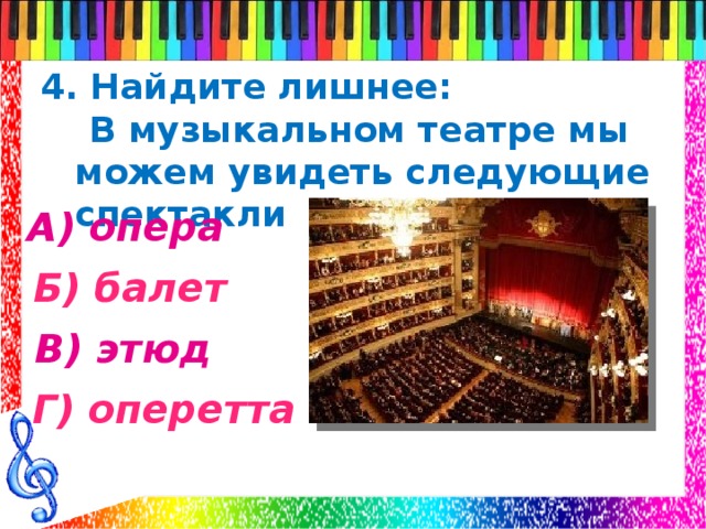 4. Найдите лишнее:  В музыкальном театре мы можем увидеть следующие спектакли А) опера Б) балет В) этюд Г) оперетта 
