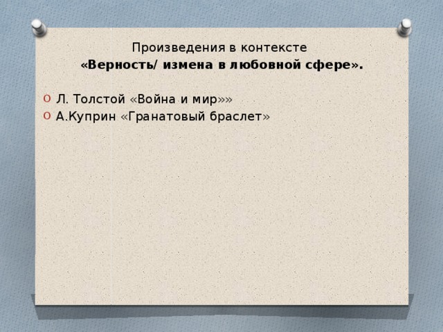 Произведения в контексте «Верность/ измена в любовной сфере».  Л. Толстой «Война и мир»» А.Куприн «Гранатовый браслет» 