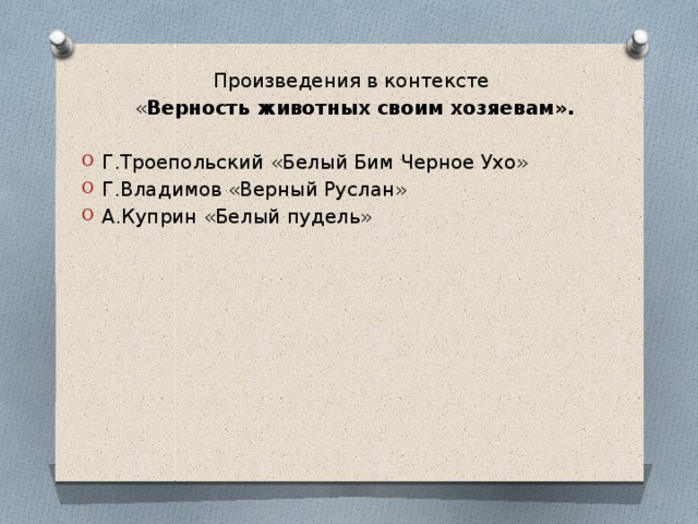 Произведения в контексте « Верность животных своим хозяевам».  Г.Троепольский «Белый Бим Черное Ухо» Г.Владимов «Верный Руслан» А.Куприн «Белый пудель»   