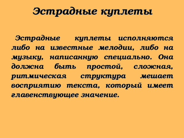 Эстрадные куплеты Эстрадные куплеты исполняются либо на известные мелодии, либо на музыку, написанную специально. Она должна быть простой, сложная, ритмическая структура мешает восприятию текста, который имеет главенствующее значение. 