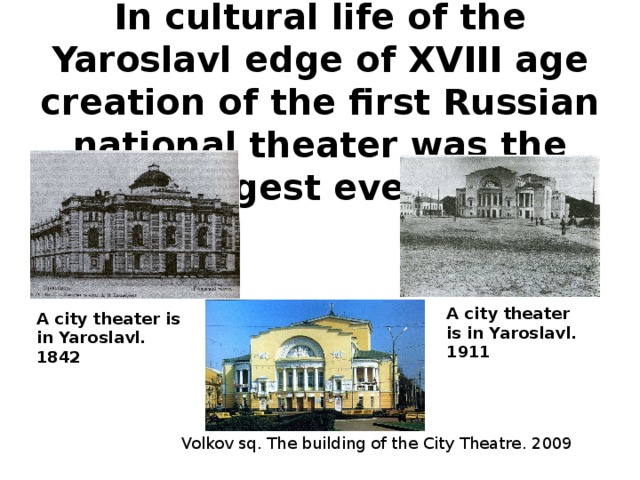 In cultural life of the Yaroslavl edge of XVIII age creation of the first Russian national theater was the largest event.   A city theater is in Yaroslavl. 1911 A city theater is in Yaroslavl. 1842 Volkov sq. The building of the City Theatre . 2009 