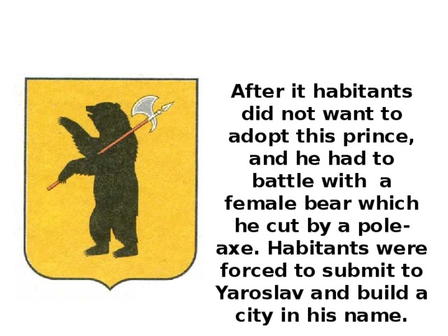 After it habitants did not want to adopt this prince, and he had to battle with a female bear which he cut by a pole-axe. Habitants were forced to submit to Yaroslav and build a city in his name. 