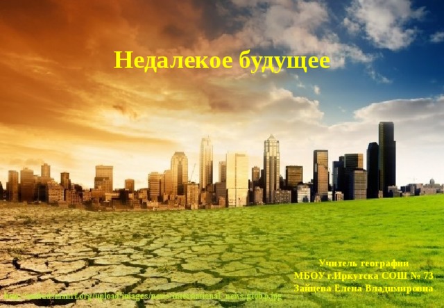  Недалекое будущее Учитель географии МБОУ г.Иркутска СОШ № 73 Зайцева Елена Владимировна 
