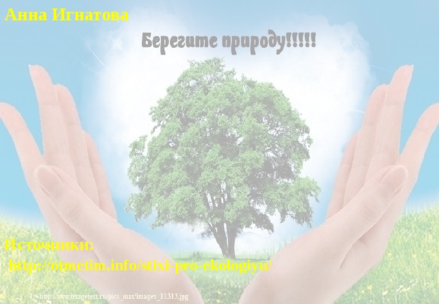 Анна Игнатова Источники:   http://otmetim.info/stixi-pro-ekologiyu/ 