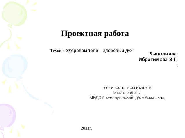  Проектная работа Тема: « Здоровом теле – здоровый дух” Выполнил а : Ибрагимова З.Г. .  должность: воспитател я Мест о работы  МБДОУ  « Чепчуговски й д/с «Ромашка»,   2011г. 