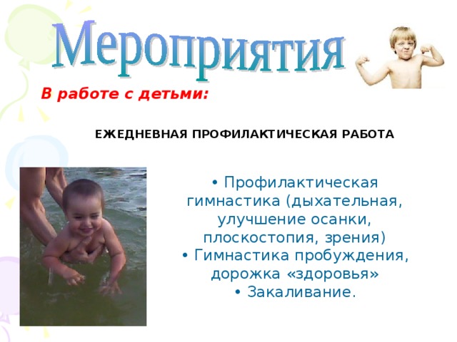 В работе с детьми: ЕЖЕДНЕВНАЯ ПРОФИЛАКТИЧЕСКАЯ РАБОТА • Профилактическая гимнастика (дыхательная, улучшение осанки, плоскостопия, зрения) • Гимнастика пробуждения, дорожка «здоровья» • З акаливание. 