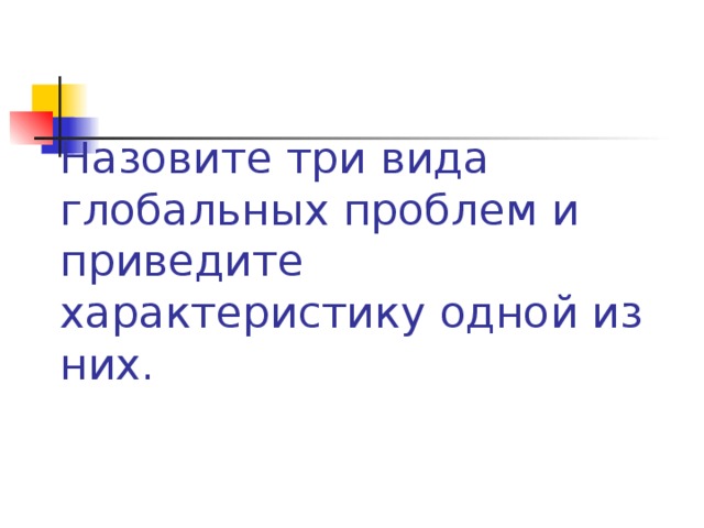 Назовите три вида глобальных проблем и приведите характеристику одной из них. 