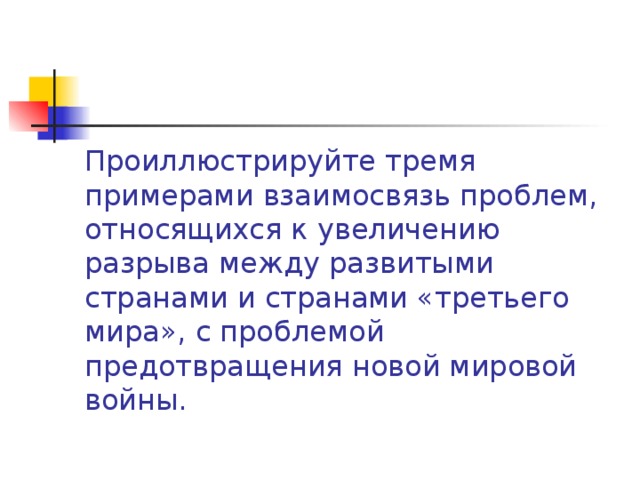 Проиллюстрируйте тремя примерами взаимосвязь проблем, относящихся к увеличению разрыва между развитыми странами и странами «третьего мира», с проблемой предотвращения новой мировой войны. 