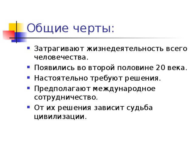 Затрагивают жизнедеятельность всего человечества. Появились во второй половине 20 века. Настоятельно требуют решения. Предполагают международное сотрудничество. От их решения зависит судьба цивилизации. 