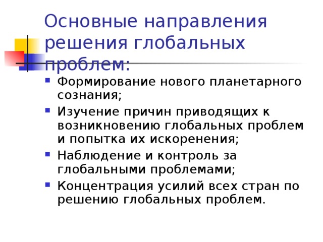 Основные направления решения глобальных проблем: Формирование нового планетарного сознания; Изучение причин приводящих к возникновению глобальных проблем и попытка их искоренения; Наблюдение и контроль за глобальными проблемами; Концентрация усилий всех стран по решению глобальных проблем. 