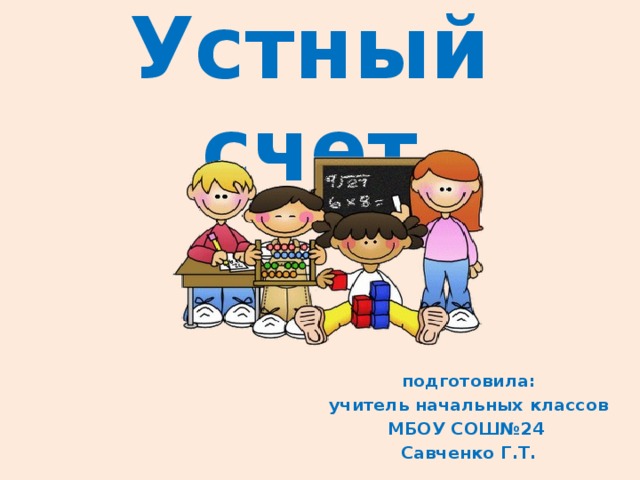 Устный счет подготовила: учитель начальных классов МБОУ СОШ№24 Савченко Г.Т. 