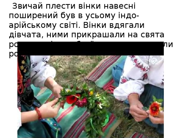  Звичай плести вінки навесні поширений був в усьому індо-арійському світі. Вінки вдягали дівчата, ними прикрашали на свята родючості худобу, їх клали на могили родичів.  