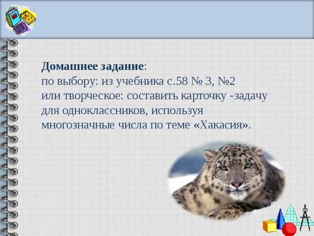 Домашнее задание : по выбору: из учебника с.58 № 3, №2 или творческое: составить карточку -задачу для одноклассников, используя многозначные числа по теме «Хакасия».