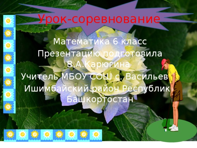 Урок-соревнование Математика 6 класс  Презентацию подготовила В.А.Карюгина Учитель МБОУ СОШ с. Васильевка Ишимбайский район Республика Башкортостан 
