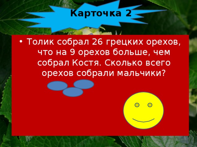 Карточка 2   Толик собрал 26 грецких орехов, что на 9 орехов больше, чем собрал Костя. Сколько всего орехов собрали мальчики? 