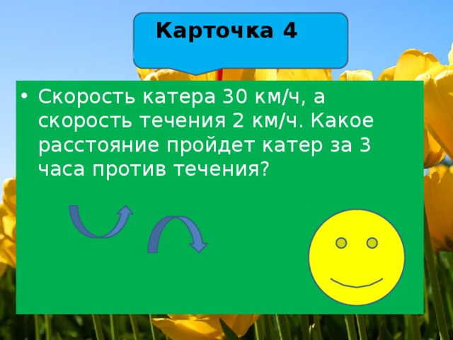 Карточка 4   Скорость катера 30 км/ч, а скорость течения 2 км/ч. Какое расстояние пройдет катер за 3 часа против течения? 