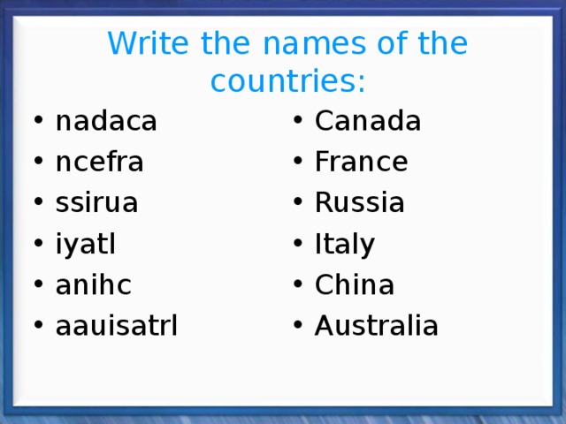 Write the names of the countries: nadaca ncefra ssirua iyatl anihc aauisatrl  Canada France Russia Italy China Australia 