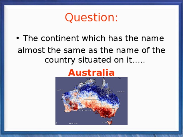Question: The continent which has the name almost the same as the name of the country situated on it….. Australia 