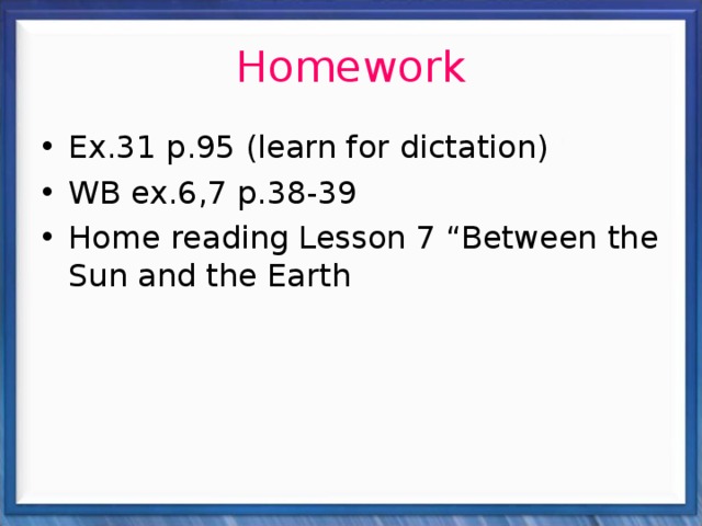 Homework Ex.31 p.95 (learn for dictation) WB ex.6,7 p.38-39 Home reading Lesson 7 “Between the Sun and the Earth 
