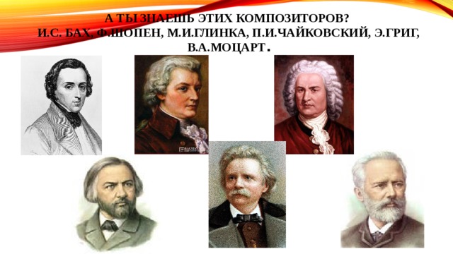 А ты знаешь этих композиторов?  И.С. Бах, Ф.Шопен, М.И.ГлинкА, П.И.Чайковский, Э.Григ, В.А.Моцарт .  