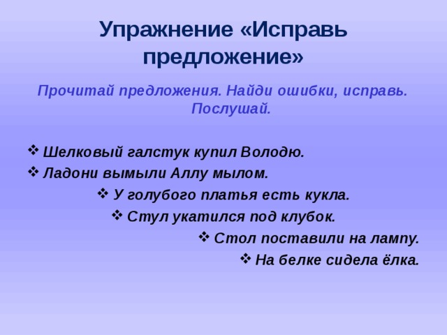 Упражнение «Исправь предложение» Прочитай предложения. Найди ошибки, исправь. Послушай.  Шелковый галстук купил Володю. Ладони вымыли Аллу мылом. У голубого платья есть кукла. Стул укатился под клубок. Стол поставили на лампу. На белке сидела ёлка.   