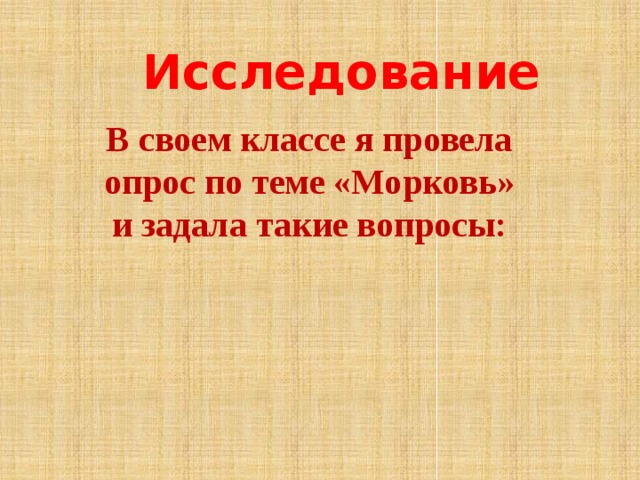 Исследование В своем классе я провела опрос по теме «Морковь» и задала такие вопросы:   