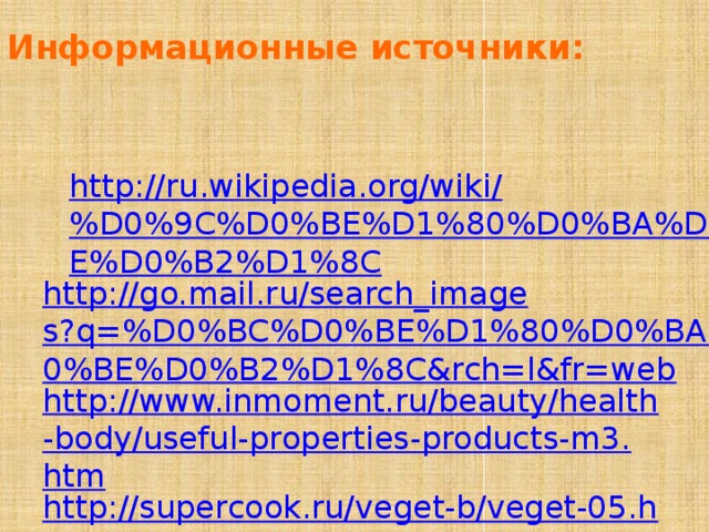 Информационные источники:     http://ru.wikipedia.org/wiki/%D0%9C%D0%BE%D1%80%D0%BA%D0%BE%D0%B2%D1%8C http://go.mail.ru/search_images?q=%D0%BC%D0%BE%D1%80%D0%BA%D0%BE%D0%B2%D1%8C&rch=l&fr=web http://www.inmoment.ru/beauty/health-body/useful-properties-products-m3.htm http://supercook.ru/veget-b/veget-05.html 