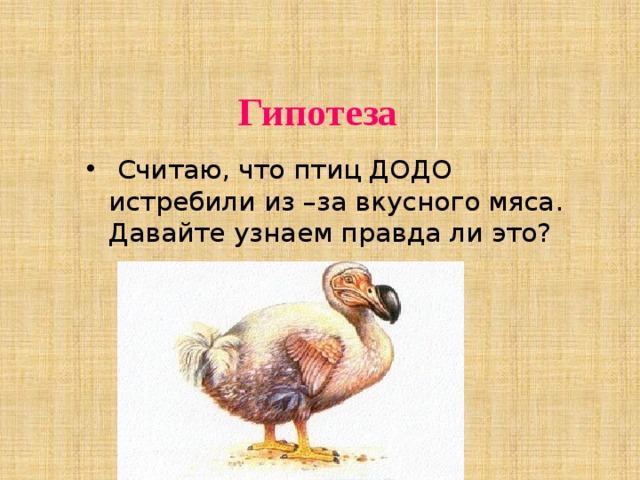 Гипотеза  Считаю, что птиц ДОДО истребили из –за вкусного мяса. Давайте узнаем правда ли это? 