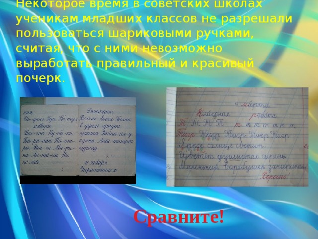 Некоторое время в советских школах ученикам младших классов не разрешали пользоваться шариковыми ручками, считая, что с ними невозможно выработать правильный и красивый почерк. Сравните! 