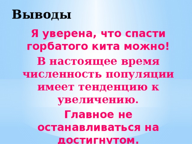 Выводы Я уверена, что спасти горбатого кита можно! В настоящее время численность популяции имеет тенденцию к увеличению. Главное не останавливаться на достигнутом. 