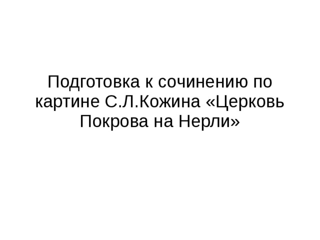 Подготовка к сочинению по картине С.Л.Кожина «Церковь Покрова на Нерли» 