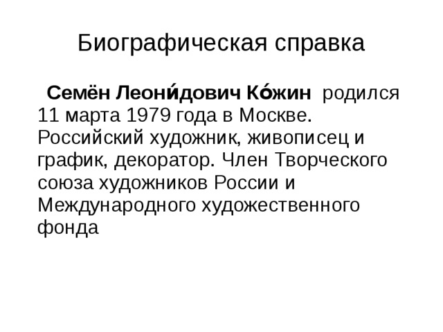 Биографическая справка  Семён Леони́дович Ко́жин родился 11 марта 1979 года в Москве. Российский художник, живописец и график, декоратор. Член Творческого союза художников России и Международного художественного фонда 