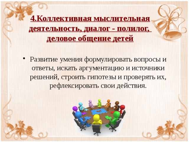 4.Коллективная мыслительная деятельность, диалог - полилог,  деловое общение детей Развитие умения формулировать вопросы и ответы, искать аргументацию и источники решений, строить гипотезы и проверять их, рефлексировать свои действия. 