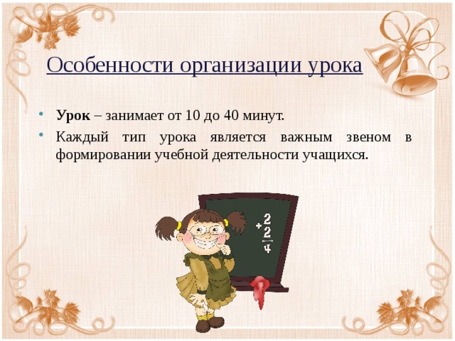 Особенности организации урока Урок – занимает от 10 до 40 минут. Каждый тип урока является важным звеном в формировании учебной деятельности учащихся. 