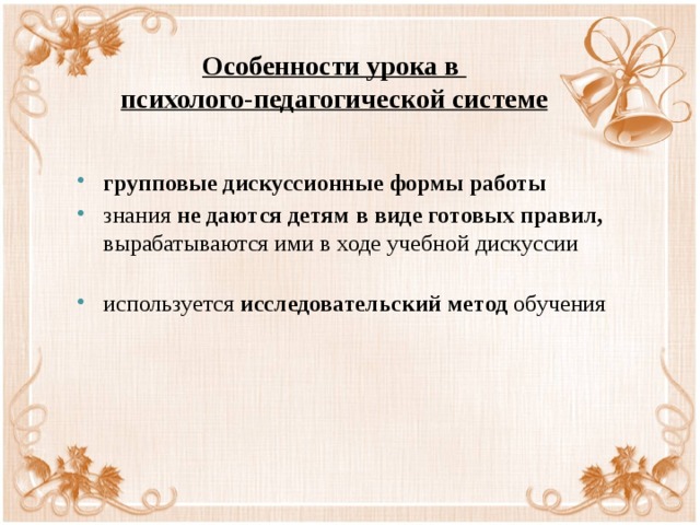 Особенности урока в  психолого-педагогической системе групповые дискуссионные формы работы знания не даются детям в виде готовых правил, вырабатываются ими в ходе учебной дискуссии используется исследовательский метод обучения 